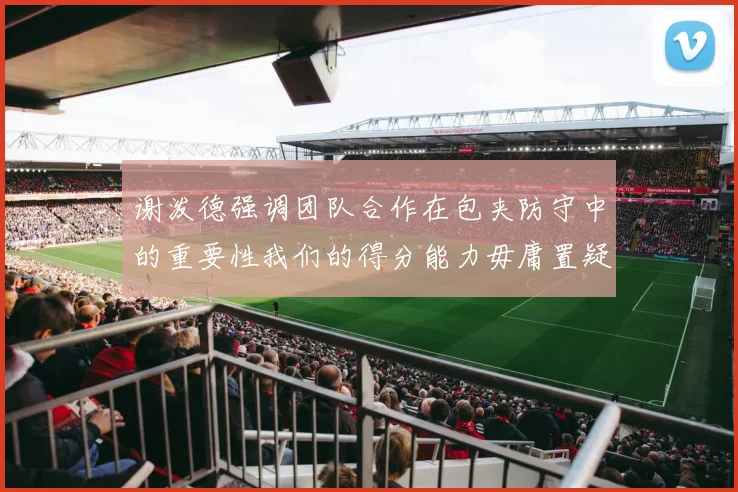 谢泼德强调团队合作在包夹防守中的重要性我们的得分能力毋庸置疑