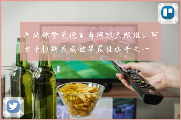 辛纳称赞莫德里奇网球天赋堪比阿尔卡拉斯或成世界最佳选手之一