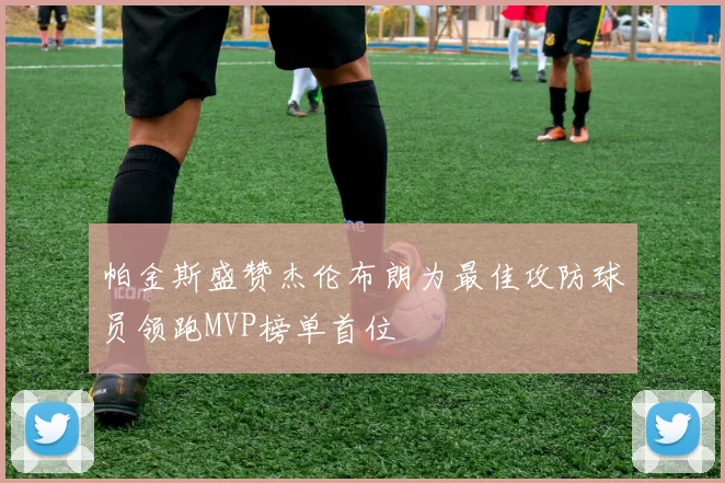帕金斯盛赞杰伦布朗为最佳攻防球员领跑MVP榜单首位