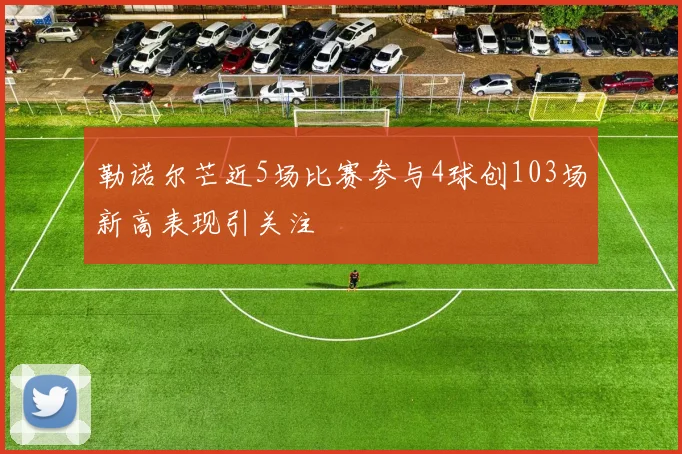勒诺尔芒近5场比赛参与4球创103场新高表现引关注