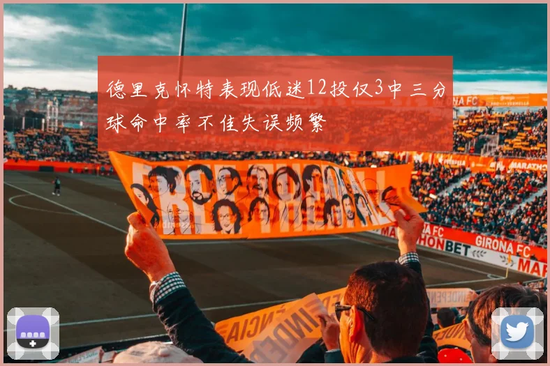 德里克怀特表现低迷12投仅3中三分球命中率不佳失误频繁