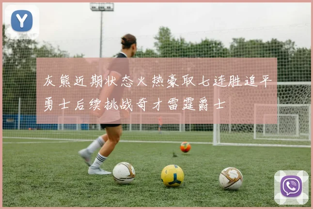 灰熊近期状态火热豪取七连胜追平勇士后续挑战奇才雷霆爵士