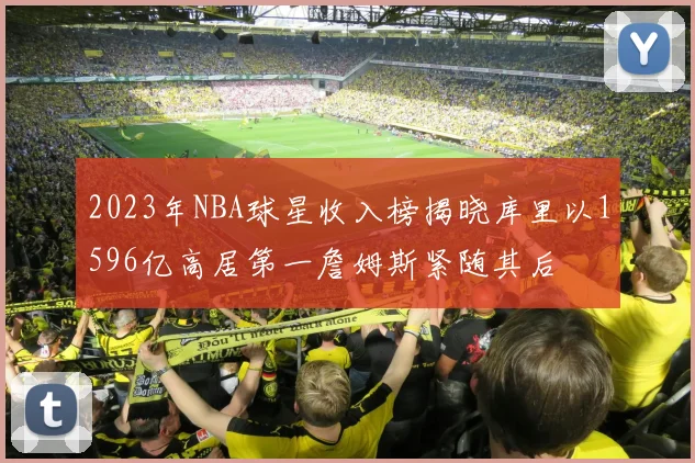 2023年NBA球星收入榜揭晓库里以1596亿高居第一詹姆斯紧随其后