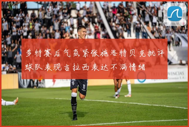 多特赛后气氛紧张施洛特贝克批评球队表现吉拉西表达不满情绪