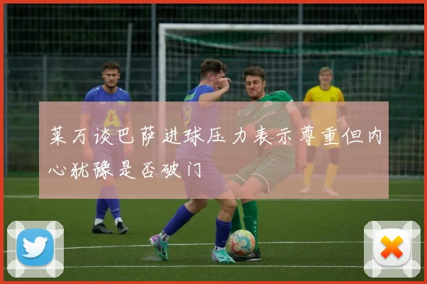 莱万谈巴萨进球压力表示尊重但内心犹豫是否破门