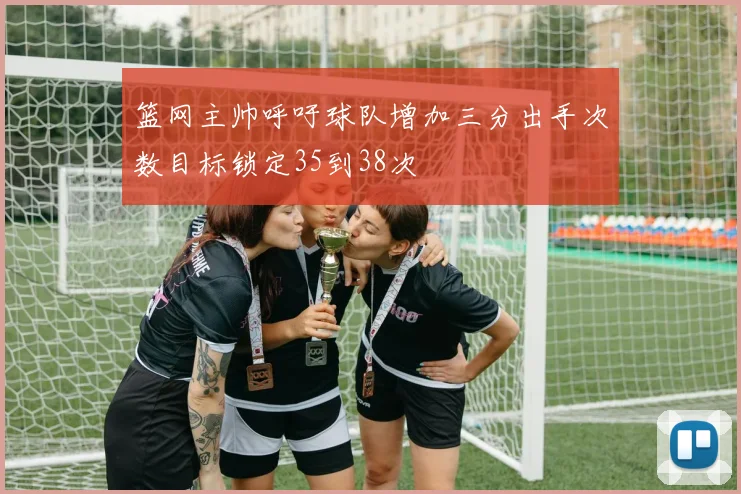 篮网主帅呼吁球队增加三分出手次数目标锁定35到38次