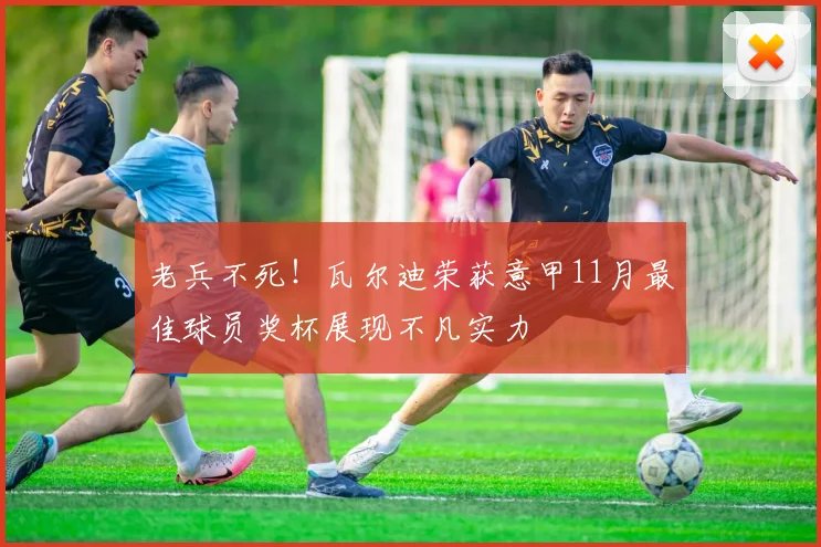 老兵不死！瓦尔迪荣获意甲11月最佳球员奖杯展现不凡实力