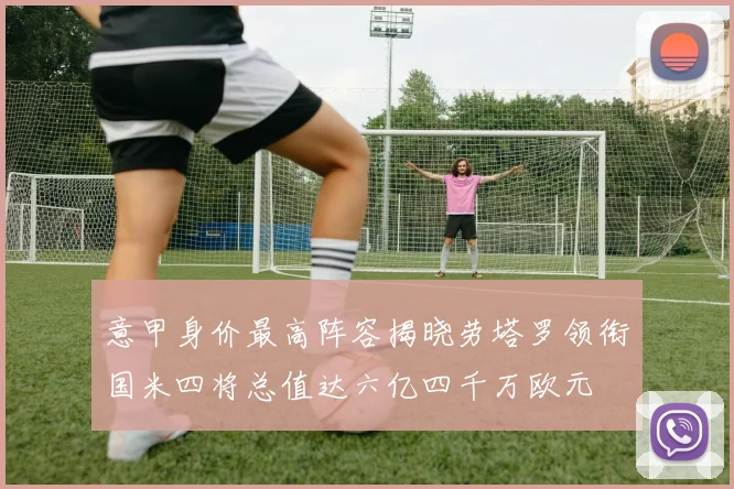 意甲身价最高阵容揭晓劳塔罗领衔国米四将总值达六亿四千万欧元