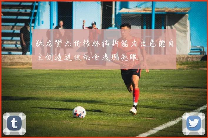 狄龙赞杰伦格林挡拆能力出色能自主创造进攻机会表现亮眼