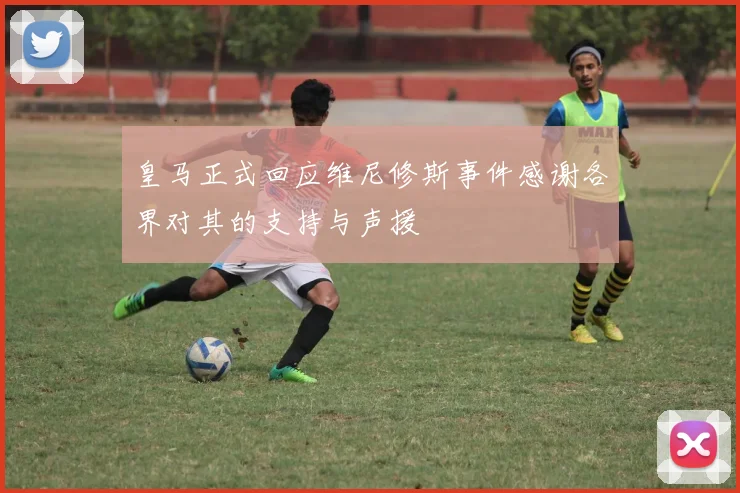 皇马正式回应维尼修斯事件感谢各界对其的支持与声援
