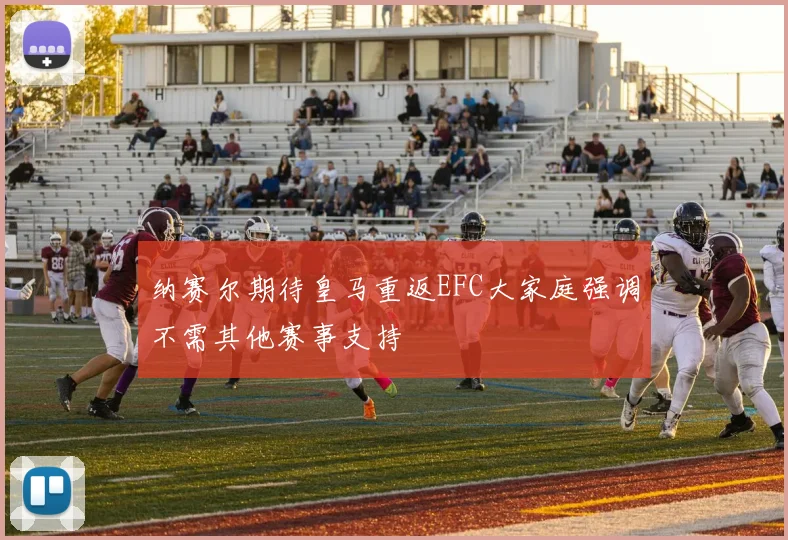 纳赛尔期待皇马重返EFC大家庭强调不需其他赛事支持