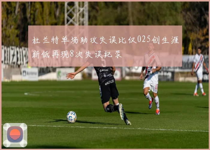杜兰特单场助攻失误比仅025创生涯新低再现8次失误纪录