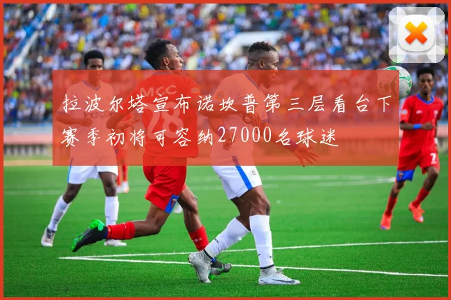拉波尔塔宣布诺坎普第三层看台下赛季初将可容纳27000名球迷