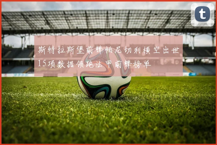 斯特拉斯堡前锋帕尼切利横空出世15项数据领跑法甲前锋榜单