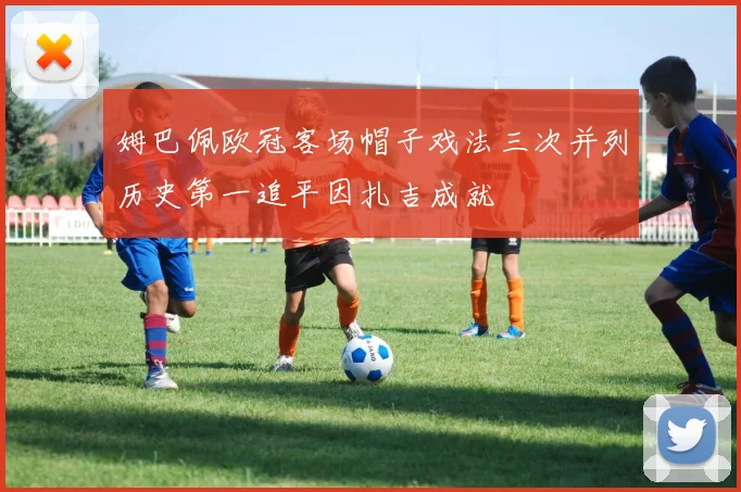 姆巴佩欧冠客场帽子戏法三次并列历史第一追平因扎吉成就