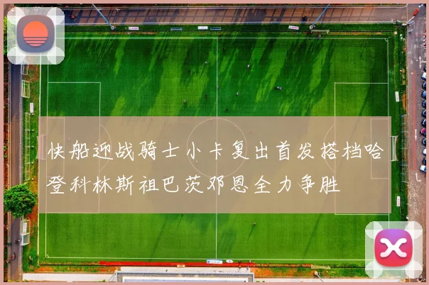 快船迎战骑士小卡复出首发搭档哈登科林斯祖巴茨邓恩全力争胜