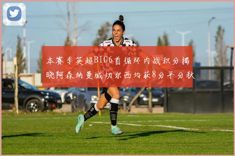 本赛季英超BIG6首循环内战积分揭晓阿森纳曼城切尔西均获8分平分秋色