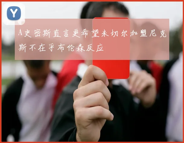 A史密斯直言更希望米切尔加盟尼克斯不在乎布伦森反应