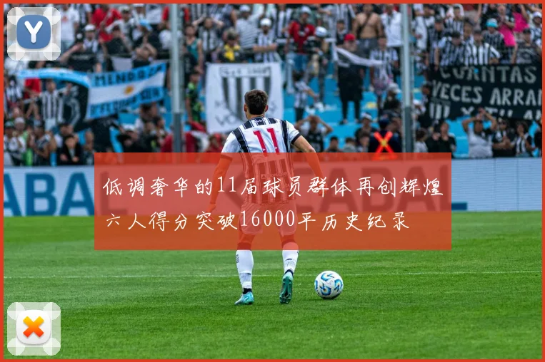 低调奢华的11届球员群体再创辉煌六人得分突破16000平历史纪录
