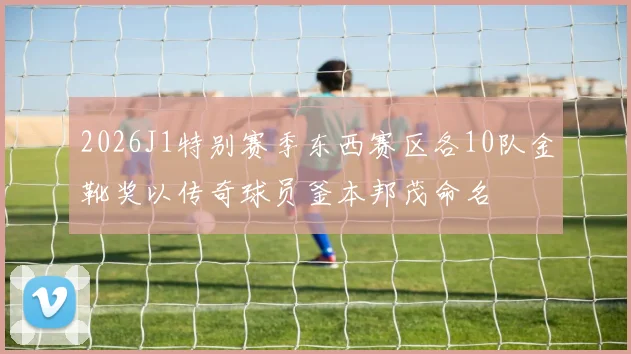 2026J1特别赛季东西赛区各10队金靴奖以传奇球员釜本邦茂命名