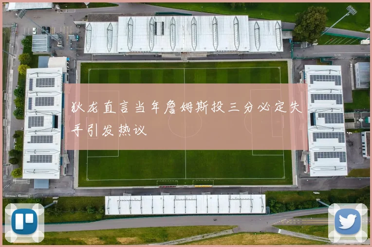 狄龙直言当年詹姆斯投三分必定失手引发热议