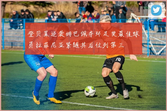 登贝莱逆袭姆巴佩夺环足奖最佳球员拉菲尼亚紧随其后位列第三