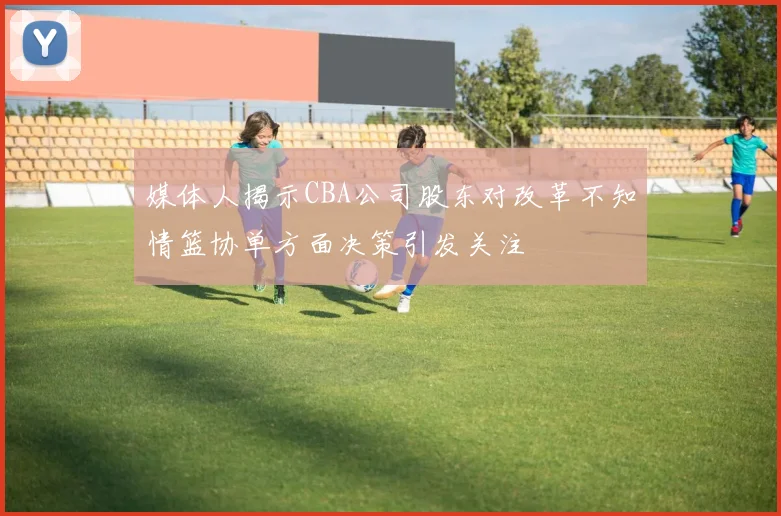 媒体人揭示CBA公司股东对改革不知情篮协单方面决策引发关注