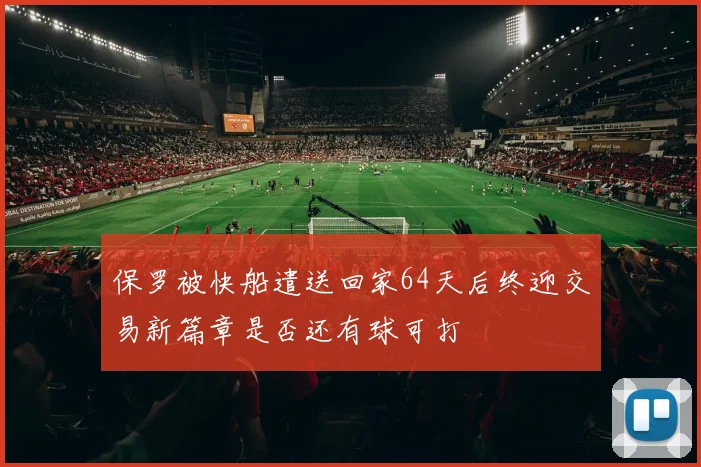 保罗被快船遣送回家64天后终迎交易新篇章是否还有球可打