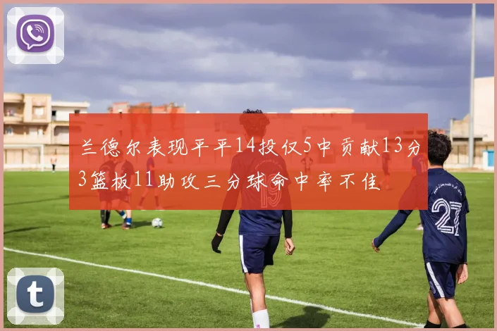 兰德尔表现平平14投仅5中贡献13分3篮板11助攻三分球命中率不佳