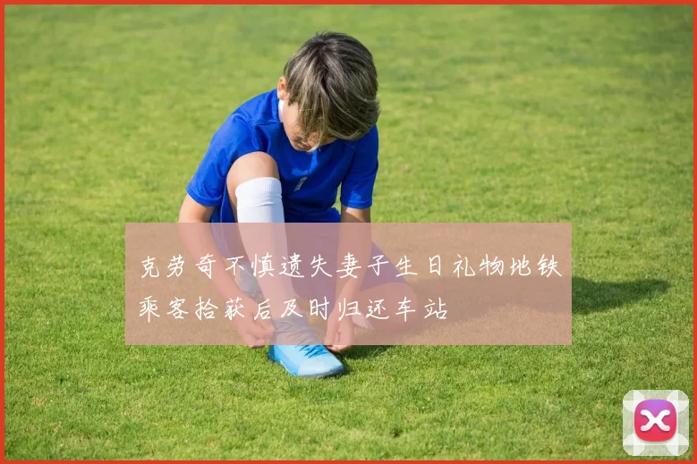 克劳奇不慎遗失妻子生日礼物地铁乘客拾获后及时归还车站
