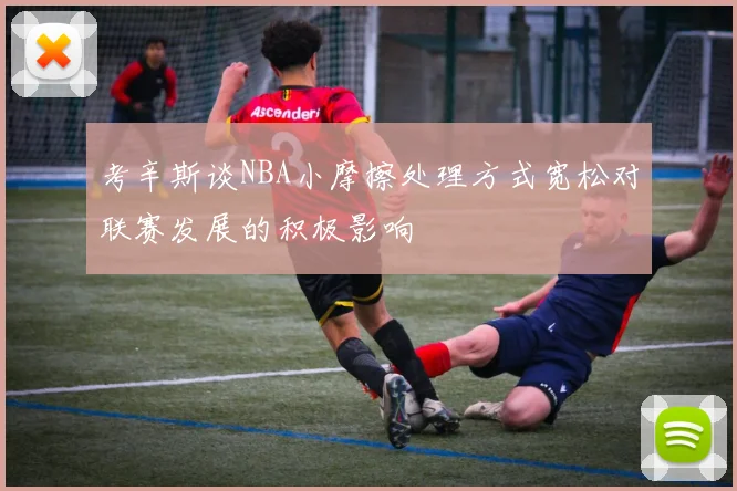 考辛斯谈NBA小摩擦处理方式宽松对联赛发展的积极影响