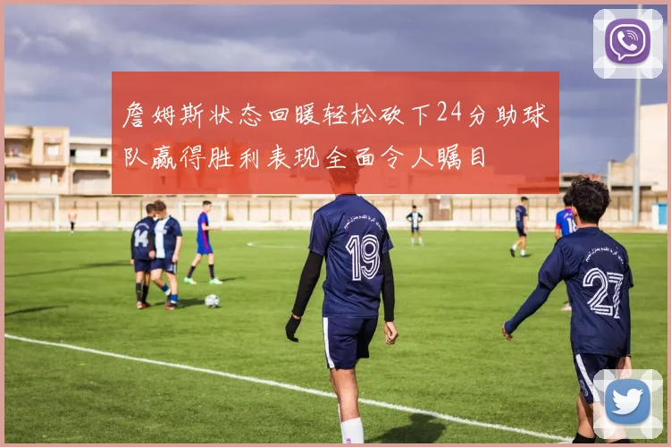 詹姆斯状态回暖轻松砍下24分助球队赢得胜利表现全面令人瞩目