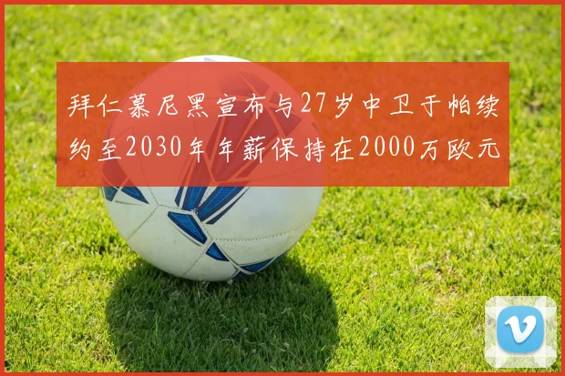 拜仁慕尼黑宣布与27岁中卫于帕续约至2030年年薪保持在2000万欧元不变