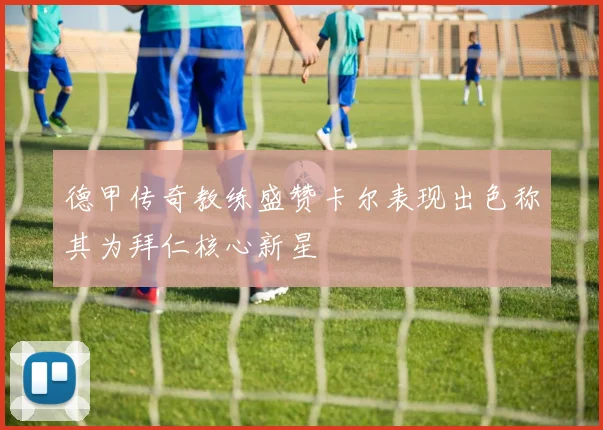 德甲传奇教练盛赞卡尔表现出色称其为拜仁核心新星