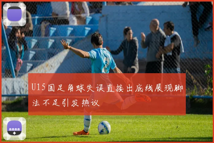 U15国足角球失误直接出底线展现脚法不足引发热议
