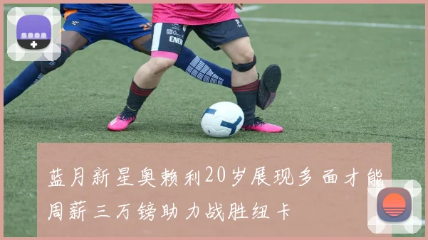蓝月新星奥赖利20岁展现多面才能周薪三万镑助力战胜纽卡