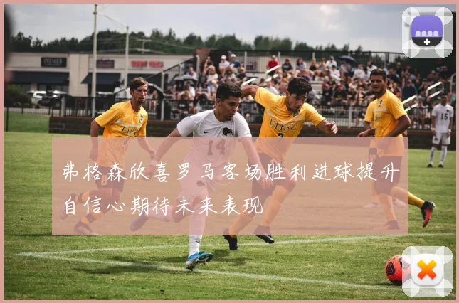 弗格森欣喜罗马客场胜利进球提升自信心期待未来表现