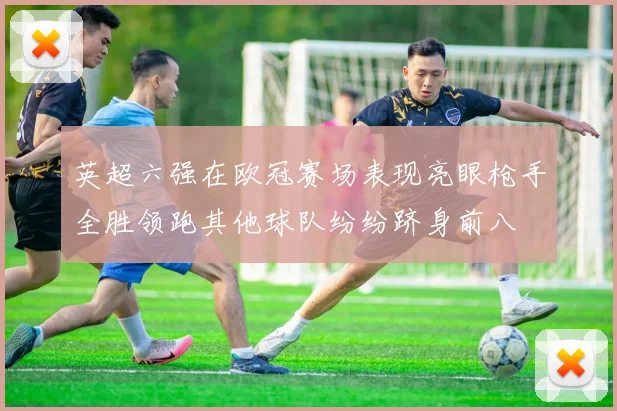 英超六强在欧冠赛场表现亮眼枪手全胜领跑其他球队纷纷跻身前八