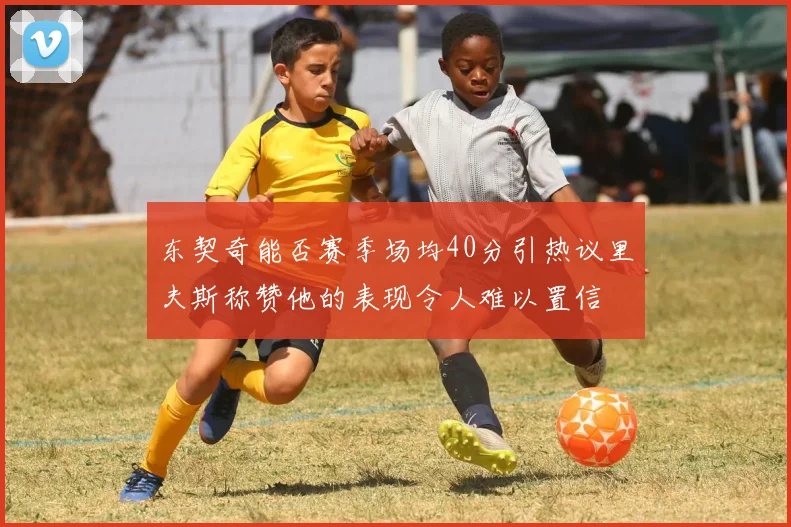 东契奇能否赛季场均40分引热议里夫斯称赞他的表现令人难以置信