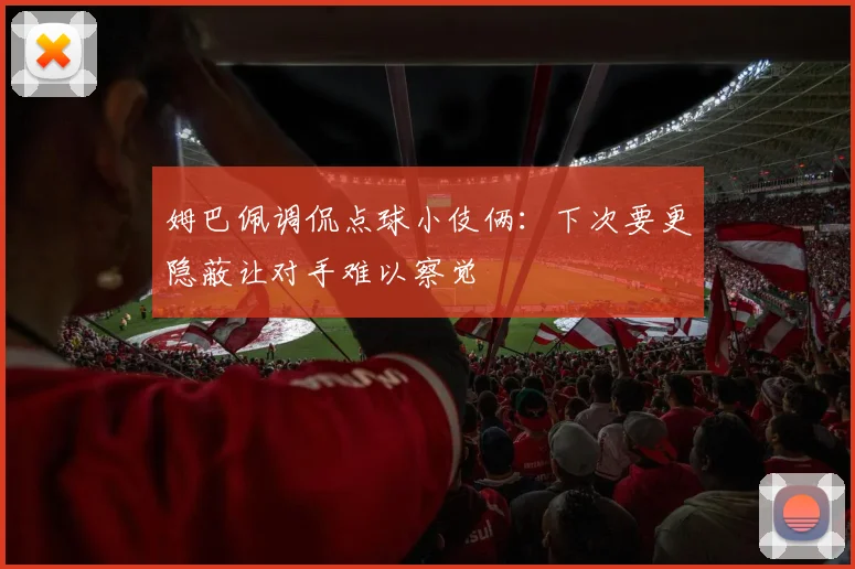 姆巴佩调侃点球小伎俩：下次要更隐蔽让对手难以察觉