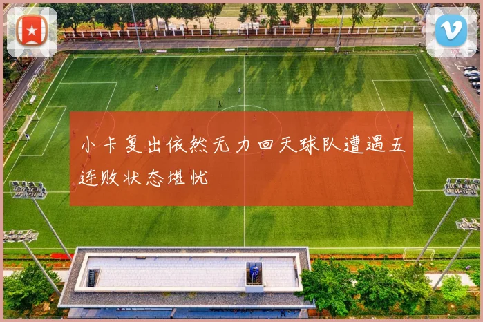 小卡复出依然无力回天球队遭遇五连败状态堪忧